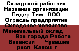 Складской работник › Название организации ­ Лидер Тим, ООО › Отрасль предприятия ­ Складское хозяйство › Минимальный оклад ­ 32 000 - Все города Работа » Вакансии   . Чувашия респ.,Канаш г.